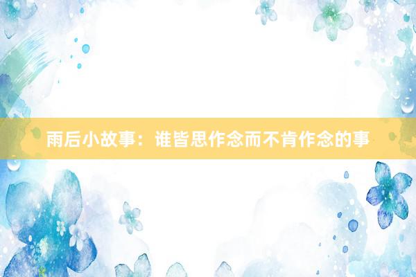 雨后小故事:谁皆思作念而不肯作念的事