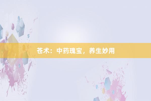 苍术:中药瑰宝,养生妙用